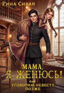 Мама, я женюсь! Или уговорим невесту позже — Рина Сивая