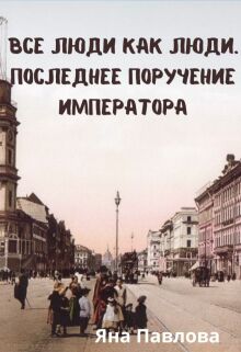 Все люди как люди. Последнее поручение императора — Яна Павлова
