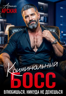 Криминальный босс. Влюбишься, никуда не денешься — Арина Арская