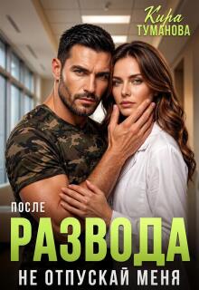После развода. Не отпускай меня! — Кира Туманова