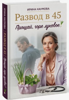 Развод в 45. Прощай, горе луковое! — Ирина Наумова