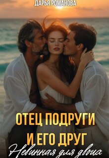 Отец подруги и его друг. Невинная для двоих — Дарья Рoманова