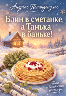 Блин в сметанке, а Танька в баньке! — Андреас Попандопулос